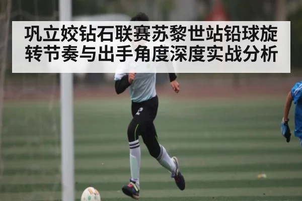 巩立姣钻石联赛苏黎世站铅球旋转节奏与出手角度深度实战分析