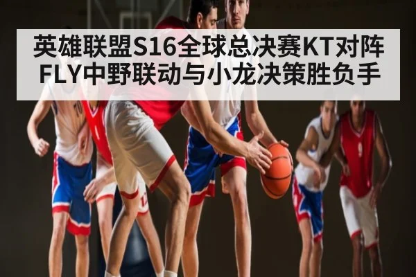 英雄联盟S16全球总决赛KT对阵FLY中野联动与小龙决策胜负手