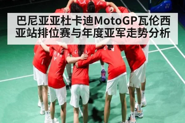 巴尼亚亚杜卡迪MotoGP瓦伦西亚站排位赛与年度亚军走势分析