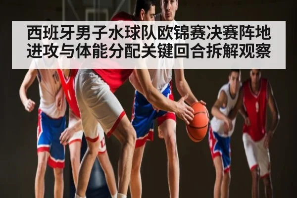 西班牙男子水球队欧锦赛决赛阵地进攻与体能分配关键回合拆解观察