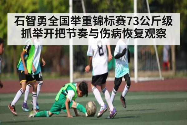 石智勇全国举重锦标赛73公斤级抓举开把节奏与伤病恢复观察