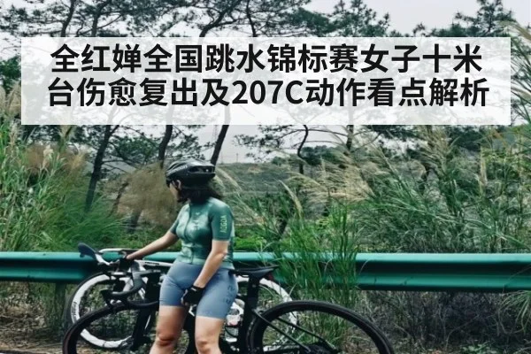 全红婵全国跳水锦标赛女子十米台伤愈复出及207C动作看点解析